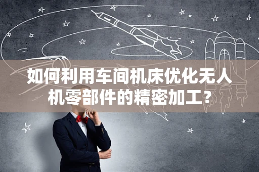 如何利用车间机床优化无人机零部件的精密加工？