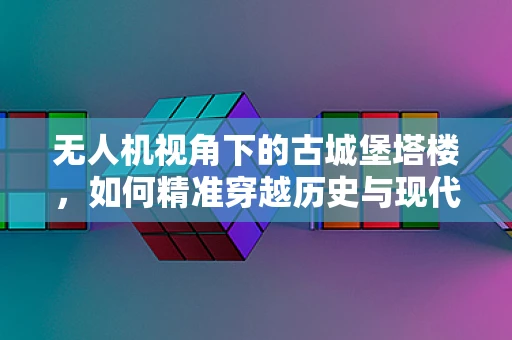 无人机视角下的古城堡塔楼，如何精准穿越历史与现代技术的交汇点？