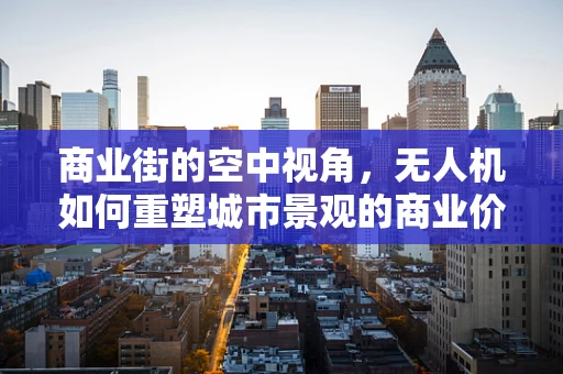 商业街的空中视角，无人机如何重塑城市景观的商业价值？