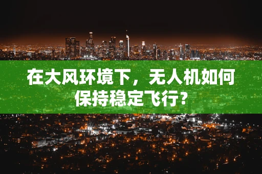在大风环境下，无人机如何保持稳定飞行？