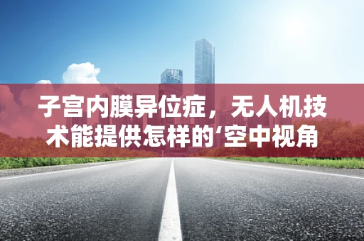 子宫内膜异位症，无人机技术能提供怎样的‘空中视角’？