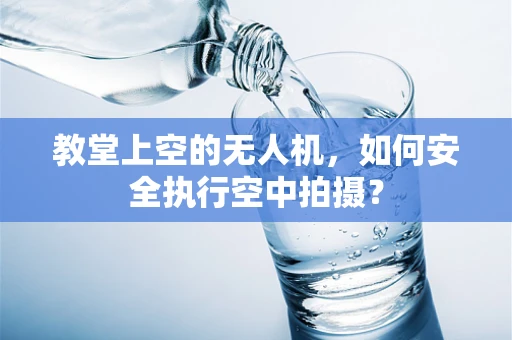 教堂上空的无人机，如何安全执行空中拍摄？
