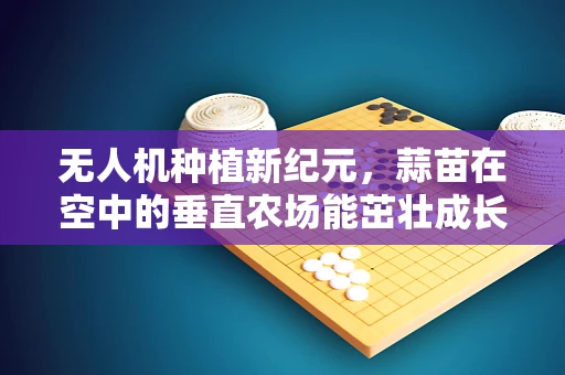 无人机种植新纪元，蒜苗在空中的垂直农场能茁壮成长吗？