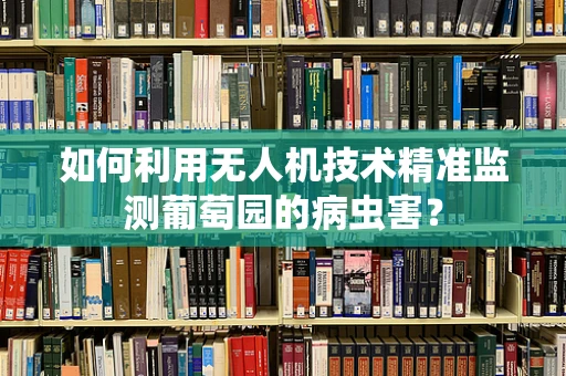 如何利用无人机技术精准监测葡萄园的病虫害？