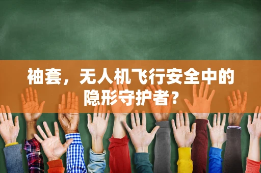 袖套，无人机飞行安全中的隐形守护者？