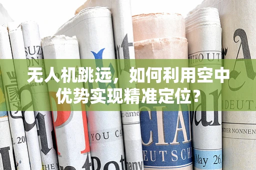无人机跳远，如何利用空中优势实现精准定位？