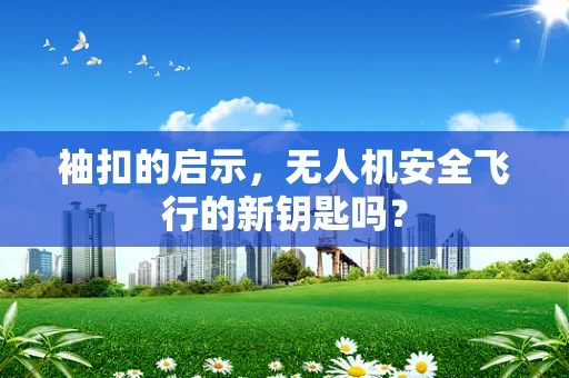 袖扣的启示，无人机安全飞行的新钥匙吗？