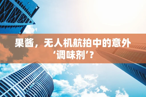 果酱，无人机航拍中的意外‘调味剂’？