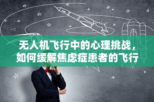 无人机飞行中的心理挑战，如何缓解焦虑症患者的飞行恐惧？