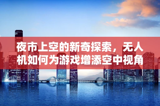 夜市上空的新奇探索，无人机如何为游戏增添空中视角？