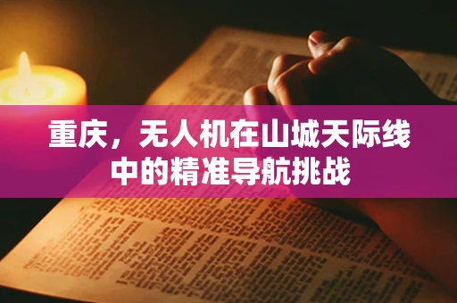 重庆，无人机在山城天际线中的精准导航挑战