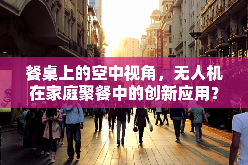 餐桌上的空中视角，无人机在家庭聚餐中的创新应用？