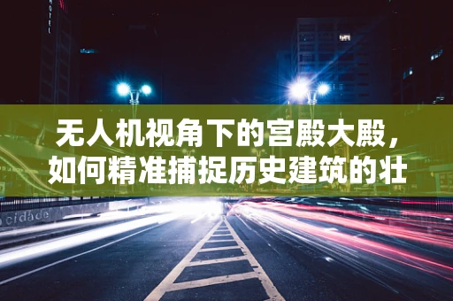 无人机视角下的宫殿大殿，如何精准捕捉历史建筑的壮丽？