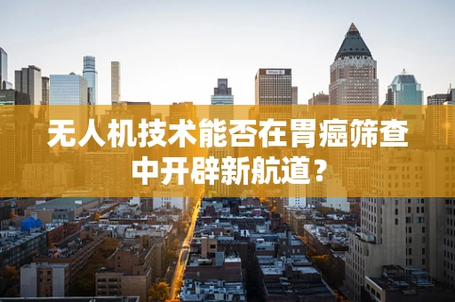 无人机技术能否在胃癌筛查中开辟新航道？