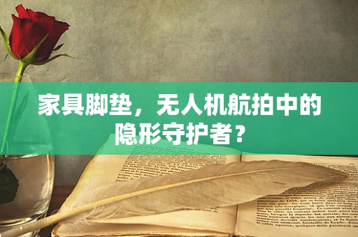 家具脚垫，无人机航拍中的隐形守护者？