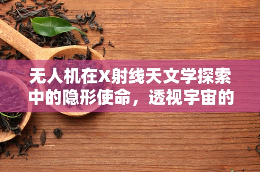 无人机在X射线天文学探索中的隐形使命，透视宇宙的未知领域
