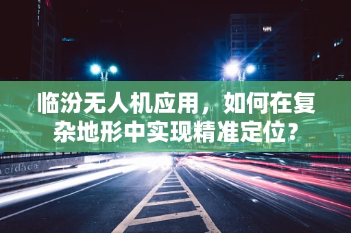 临汾无人机应用，如何在复杂地形中实现精准定位？