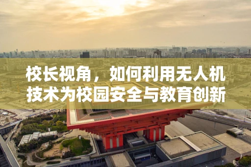 校长视角，如何利用无人机技术为校园安全与教育创新护航？