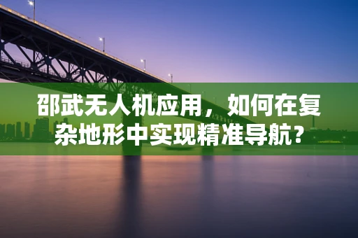 邵武无人机应用，如何在复杂地形中实现精准导航？