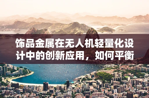 饰品金属在无人机轻量化设计中的创新应用，如何平衡强度与美观？