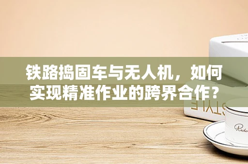 铁路捣固车与无人机，如何实现精准作业的跨界合作？