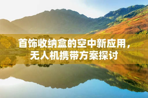 首饰收纳盒的空中新应用，无人机携带方案探讨