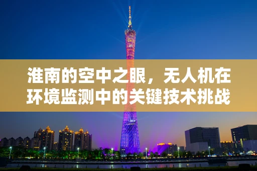 淮南的空中之眼，无人机在环境监测中的关键技术挑战与应对策略