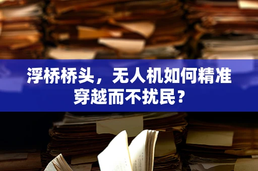 浮桥桥头，无人机如何精准穿越而不扰民？