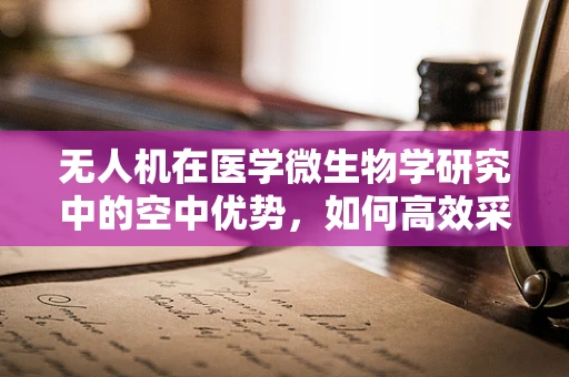 无人机在医学微生物学研究中的空中优势，如何高效采集与监测？