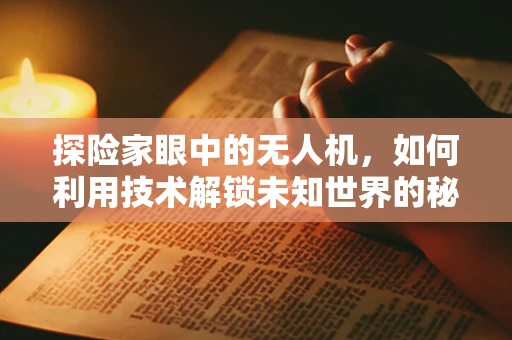 探险家眼中的无人机，如何利用技术解锁未知世界的秘密？