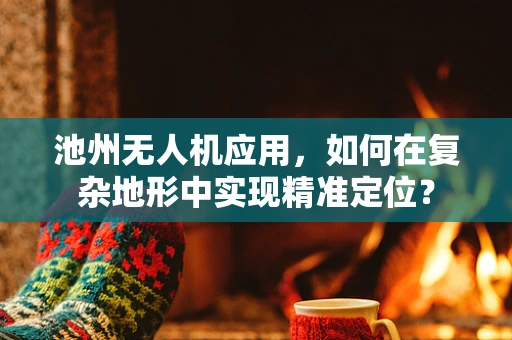 池州无人机应用，如何在复杂地形中实现精准定位？