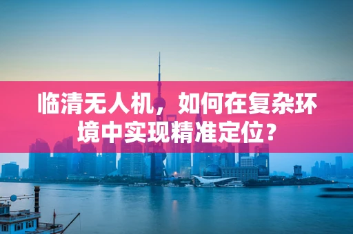 临清无人机，如何在复杂环境中实现精准定位？