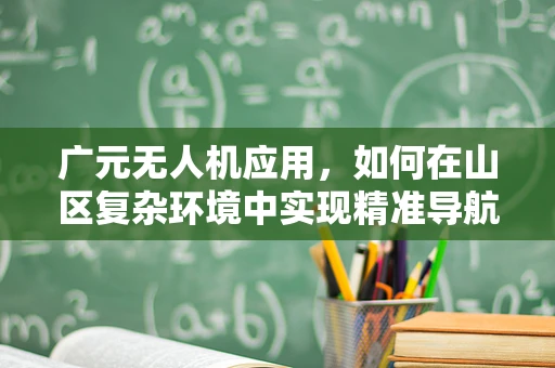 广元无人机应用，如何在山区复杂环境中实现精准导航？