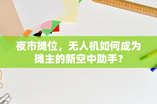 夜市摊位，无人机如何成为摊主的新空中助手？