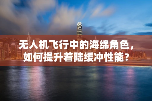 无人机飞行中的海绵角色，如何提升着陆缓冲性能？