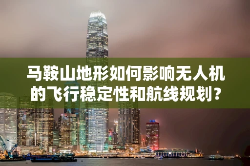 马鞍山地形如何影响无人机的飞行稳定性和航线规划？