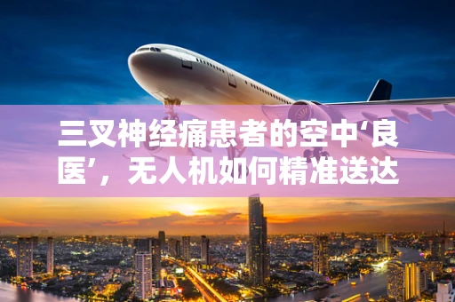 三叉神经痛患者的空中‘良医’，无人机如何精准送达止痛药物？