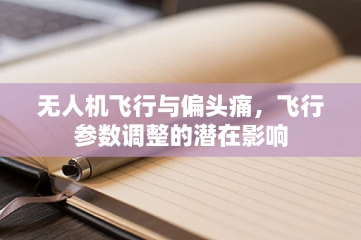 无人机飞行与偏头痛，飞行参数调整的潜在影响