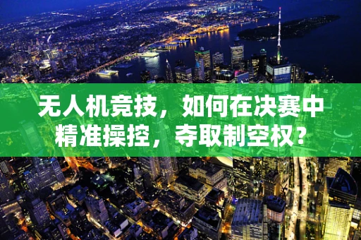 无人机竞技，如何在决赛中精准操控，夺取制空权？