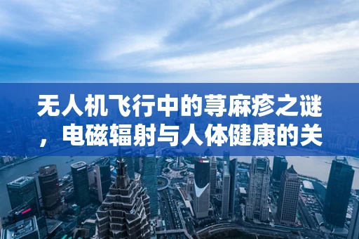 无人机飞行中的荨麻疹之谜，电磁辐射与人体健康的关系