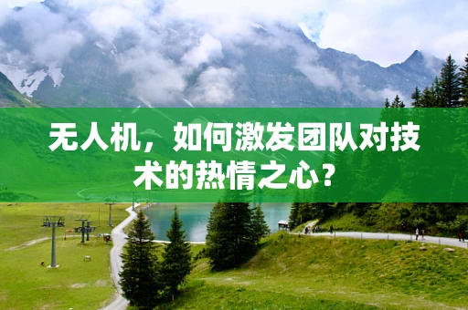 无人机，如何激发团队对技术的热情之心？
