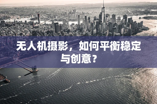 无人机摄影，如何平衡稳定与创意？