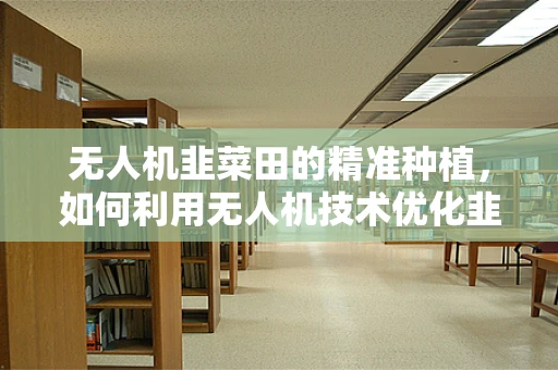 无人机韭菜田的精准种植，如何利用无人机技术优化韭菜种植管理？