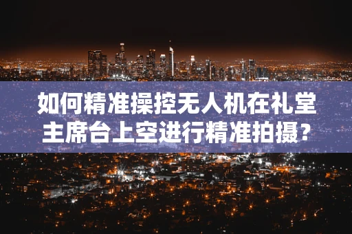 如何精准操控无人机在礼堂主席台上空进行精准拍摄？