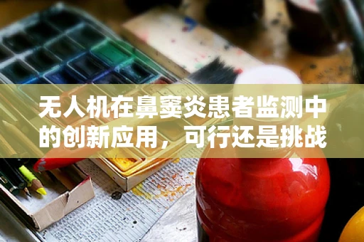 无人机在鼻窦炎患者监测中的创新应用，可行还是挑战？