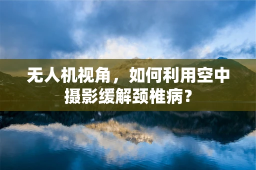 无人机视角，如何利用空中摄影缓解颈椎病？