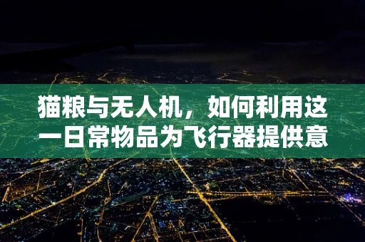 猫粮与无人机，如何利用这一日常物品为飞行器提供意外动力源？