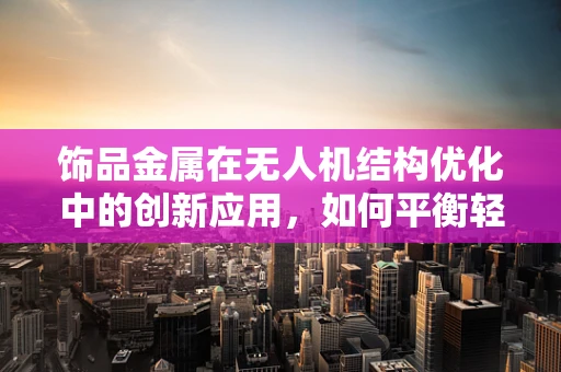 饰品金属在无人机结构优化中的创新应用，如何平衡轻量与强度？