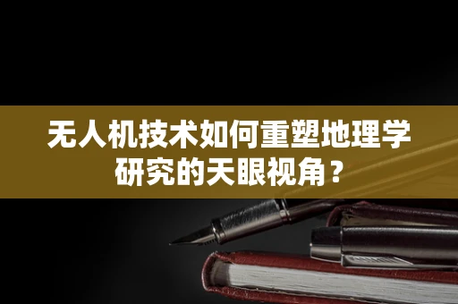 无人机技术如何重塑地理学研究的天眼视角？
