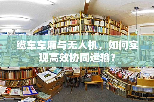 缆车车厢与无人机，如何实现高效协同运输？